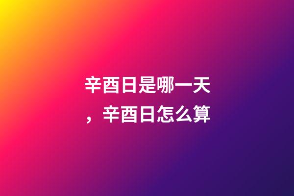 辛酉日是哪一天，辛酉日怎么算